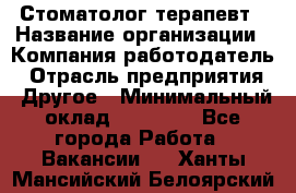 Стоматолог терапевт › Название организации ­ Компания-работодатель › Отрасль предприятия ­ Другое › Минимальный оклад ­ 20 000 - Все города Работа » Вакансии   . Ханты-Мансийский,Белоярский г.